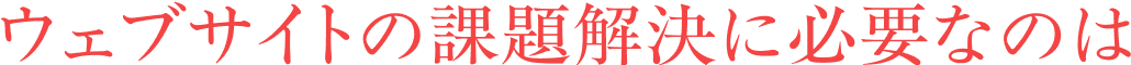 ウェブサイトの課題解決に必要なのは