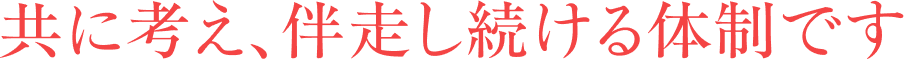 共に考え、伴走し続ける体制です